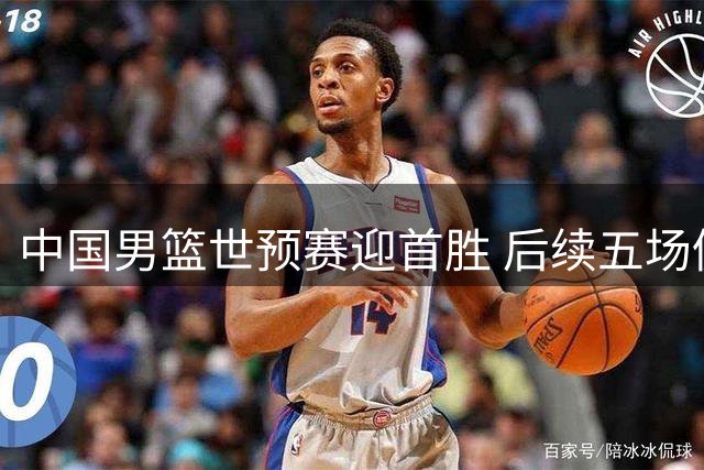 中国男篮世预赛迎首胜 后续五场仍需全力以赴