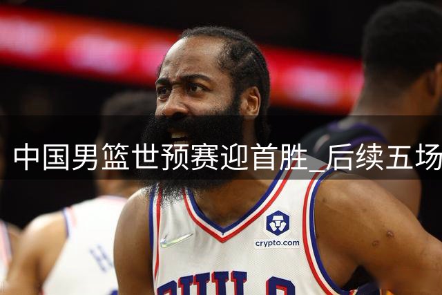 中国男篮世预赛迎首胜 后续五场仍需全力以赴