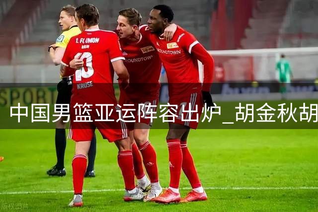 中国男篮亚运阵容出炉 胡金秋胡明轩入选 新星杨瀚森落选