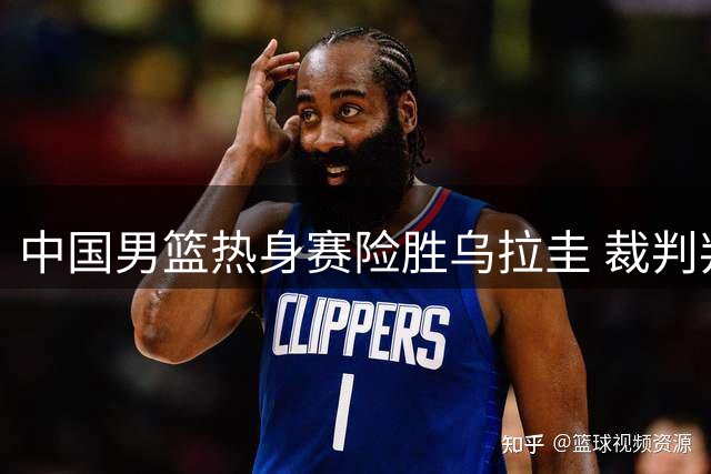 中国男篮热身赛险胜乌拉圭 裁判判罚引发争议