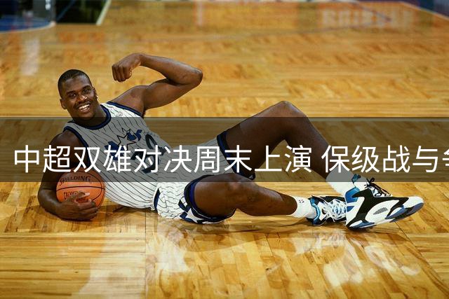 中超双雄对决周末上演 保级战与争冠战同步央视直播
