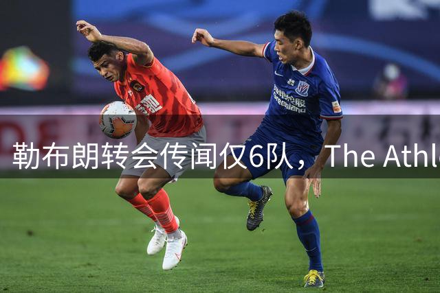 勒布朗转会传闻仅6队，The Athletic：他该给所有30队一个理由