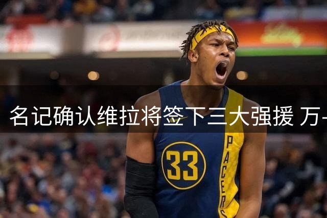 名记确认维拉将签下三大强援 万-比萨卡体检进行中