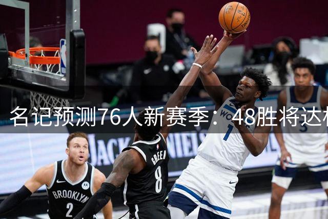 名记预测76人新赛季：48胜将达标 巨星融合需时