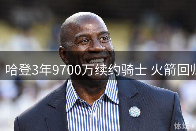 哈登3年9700万续约骑士 火箭回归之路基本断绝