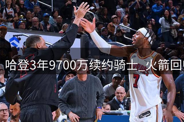 哈登3年9700万续约骑士 火箭回归之路基本断绝