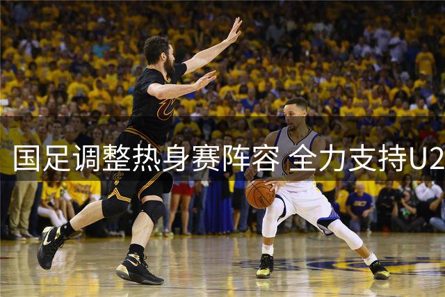 国足调整热身赛阵容 全力支持U23亚运会备战