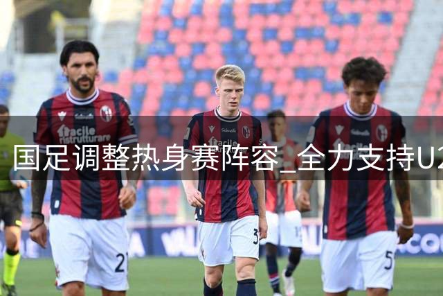 国足调整热身赛阵容 全力支持U23亚运会备战