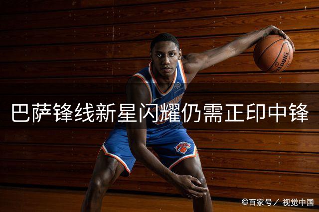 巴萨锋线新星闪耀仍需正印中锋