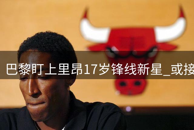 巴黎盯上里昂17岁锋线新星 或接班离队球员