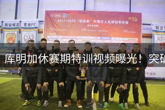 库明加休赛期特训视频曝光！突破暴扣展现持球进步 多支球队抛出橄榄枝