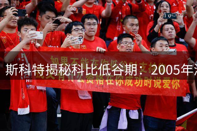 斯科特揭秘科比低谷期：2005年湖人阵容竟无任何明星球员