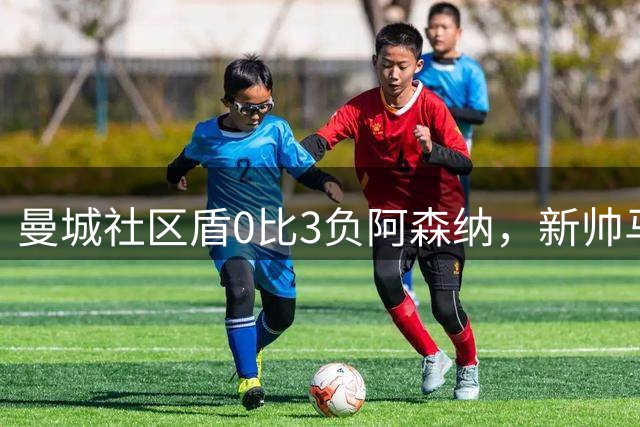 曼城社区盾0比3负阿森纳，新帅马雷斯卡首秀遭开门黑