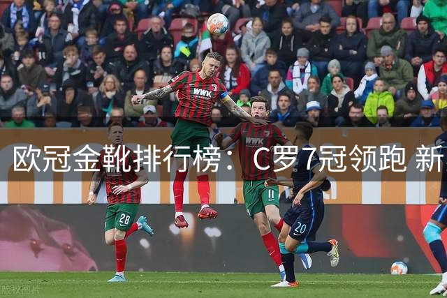 欧冠金靴排行榜：C罗7冠领跑 新星冲击三度加冕
