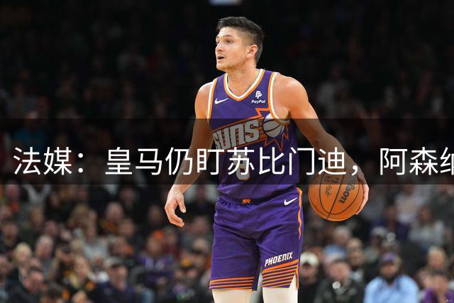 法媒：皇马仍盯苏比门迪，阿森纳无意放人