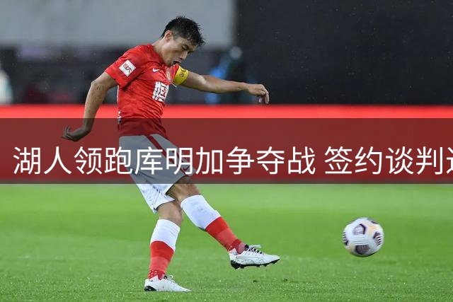 湖人领跑库明加争夺战 签约谈判进入关键阶段