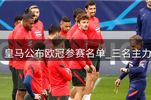 皇马公布欧冠参赛名单 三名主力将缺席首轮赛事