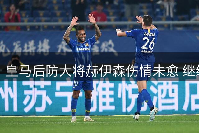 皇马后防大将赫伊森伤情未愈 继续缺席全队合练
