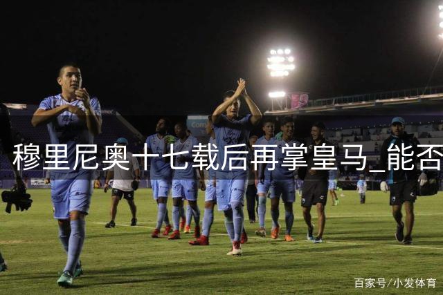 穆里尼奥十七载后再掌皇马 能否一圆欧冠夙愿