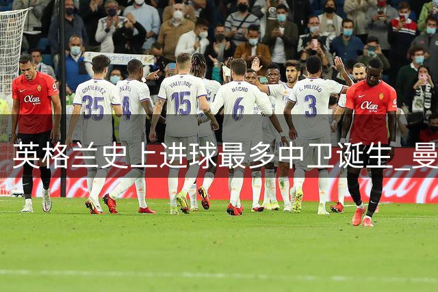英格兰史上进球最多中卫诞生 曼联队长领衔十大带刀后卫