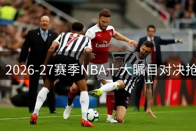 2026-27赛季NBA十大瞩目对决抢先看
