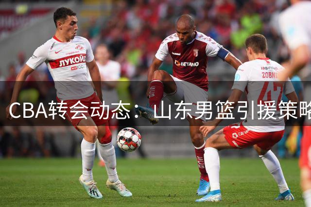 CBA转会动态：山东男篮引援策略解析 三大关键问题待突破