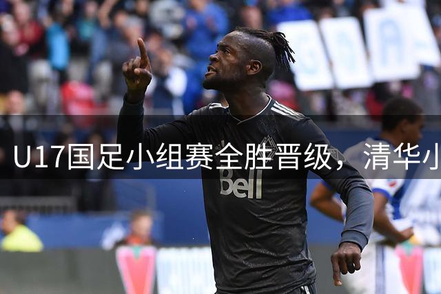 U17国足小组赛全胜晋级，清华小将技惊四座