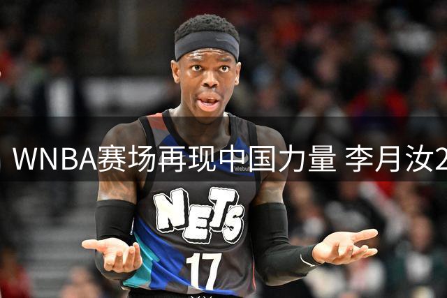 WNBA赛场再现中国力量 李月汝27分钟贡献4+6全能数据